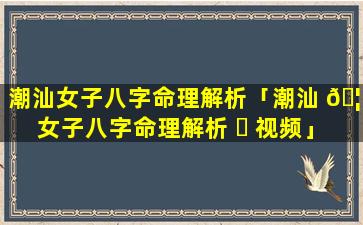潮汕女子八字命理解析「潮汕 🦁 女子八字命理解析 ☘ 视频」